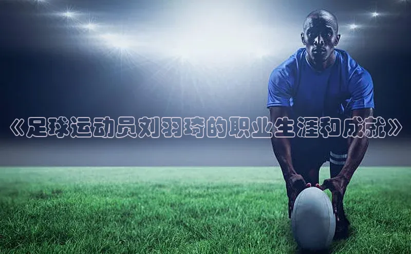 3377体育百度游戏开放平台《足球运动员刘羽琦的职业生涯和成就》