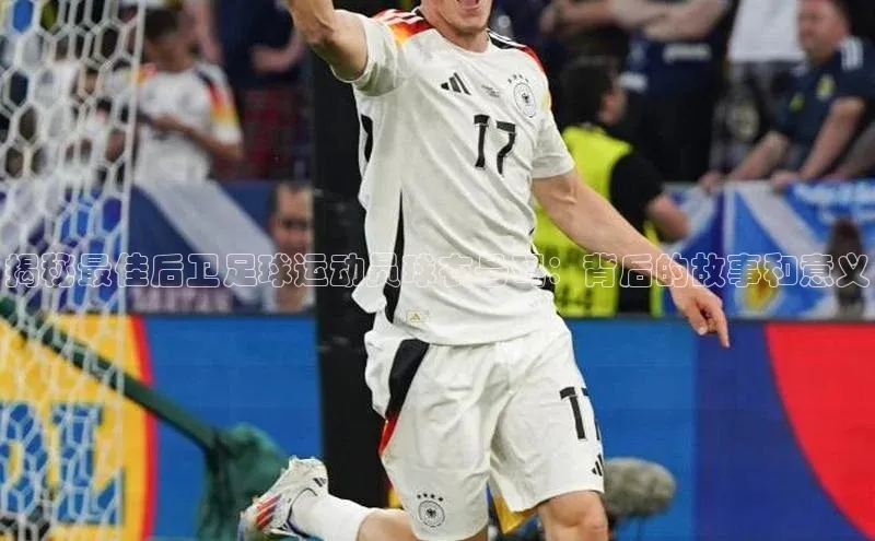 3377体育官方在线登录入口百度手机助手揭秘最佳后卫足球运动员球衣号码：背后的故事和意义