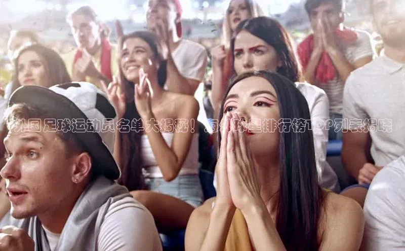 3377体育官网址华扬联众外国足球运动员名单大揭秘！海外球星排行榜TOP列表揭晓
