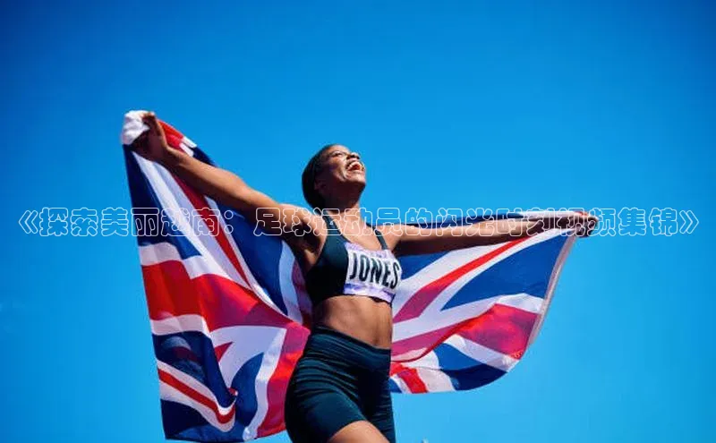 3377体育app登录入口颐驰 06《探索美丽越南：足球运动员的闪光时刻视频集锦》