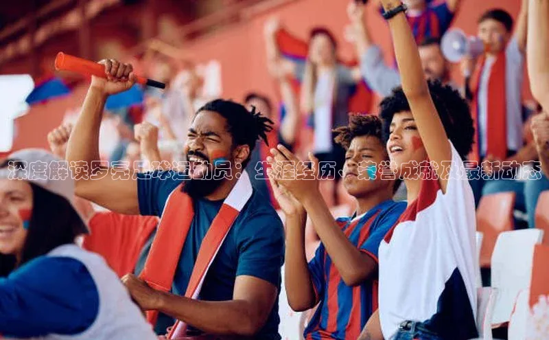 3377体育网站入口下载极氪智能科技深度解读罗亮足球运动员：生涯经历、荣誉成就及最新动态