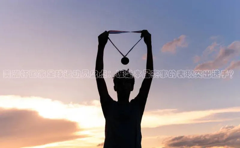 3377体育官网入口网页版神思电子美洲杯国家足球运动员盘点：谁是本届赛事的表现突出选手？