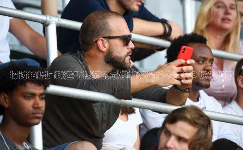 3377体育app官方网站中海达探讨拍摄足球运动视频的最佳帧率是多少？SEO优化指南