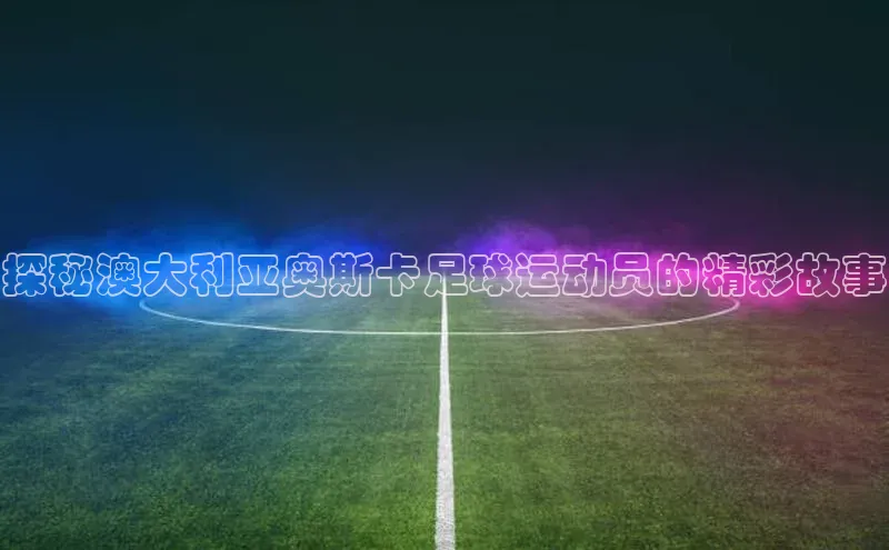 3377体育官网华策影视探秘澳大利亚奥斯卡足球运动员的精彩故事