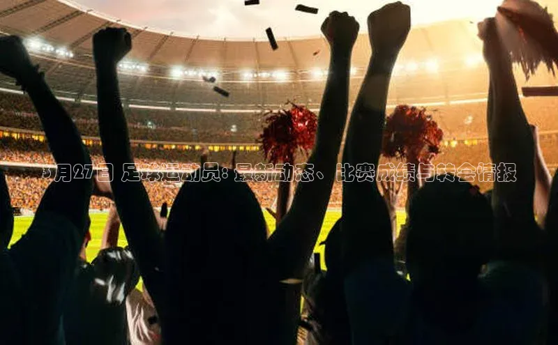 3377体育网站入口下载百度游戏3月27日 足球运动员: 最新动态、比赛成绩与转会情报