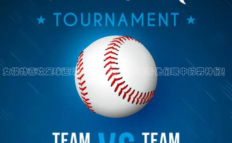 3377体育官网小度商城女模特喜欢足球运动员的背后原因，看看他们眼中的男神们！