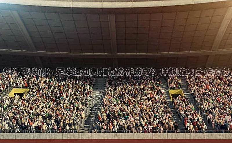 3377体育app官方下载百度Apollo集体守球门：足球运动员如何协作防守？详解防线合作策略