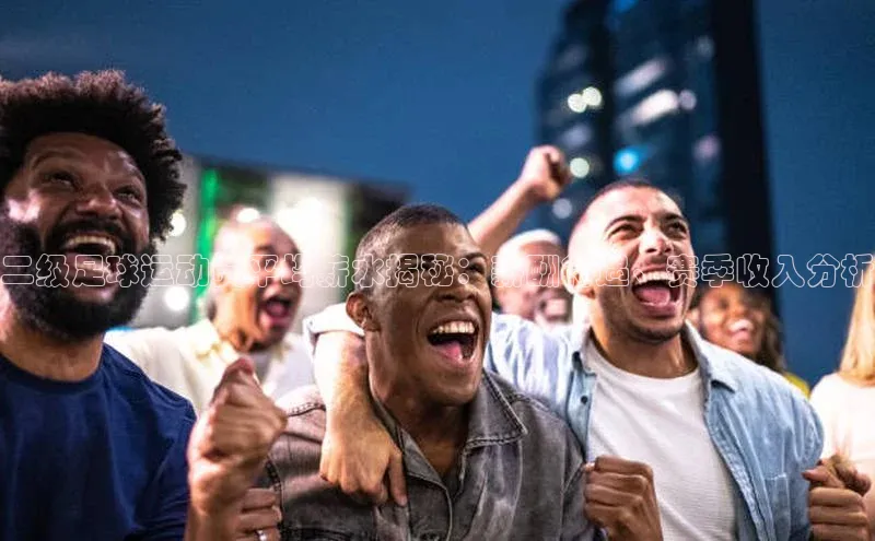 3377体育app官网下载地址引力传媒二级足球运动员平均薪水揭秘：薪酬待遇、赛季收入分析