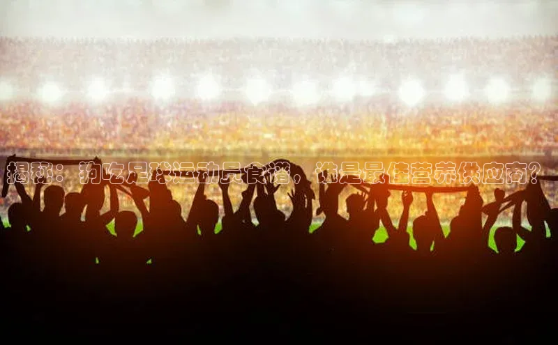 3377体育官网小度商城揭秘：狗吃足球运动员食谱，谁是最佳营养供应商？