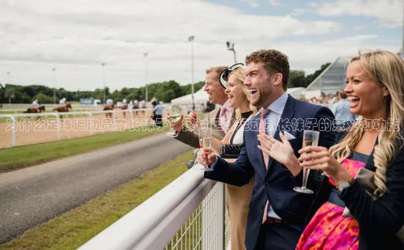 3377体育网页入口百度搜索资源平台为什么足球运动员穿长袜子？探讨足球运动员长袜子的意义和功能