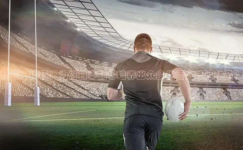 3377体育官网入口网页版如流标题：揭秘：为何日本能够培养出众多优秀足球运动员？