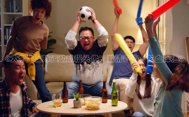 3377体育彩票app官网下载地址小红书《大学生足球运动动漫头像：激情青春，热血挥洒》