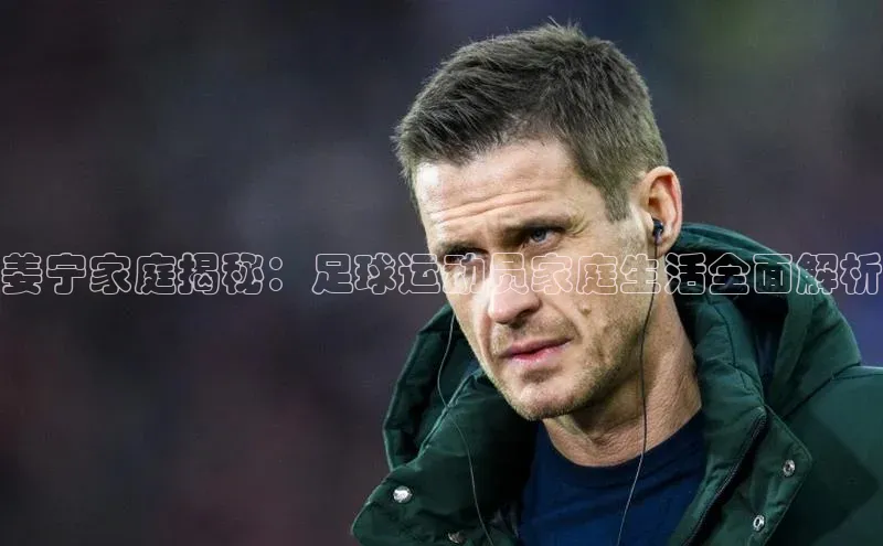 3377体育app登录入口颐驰 06姜宁家庭揭秘：足球运动员家庭生活全面解析