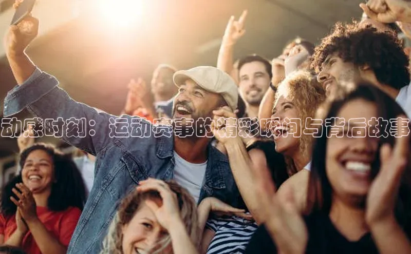 3377体育app登录入口百度学术动感时刻：运动赛事的精彩瞬间与背后故事