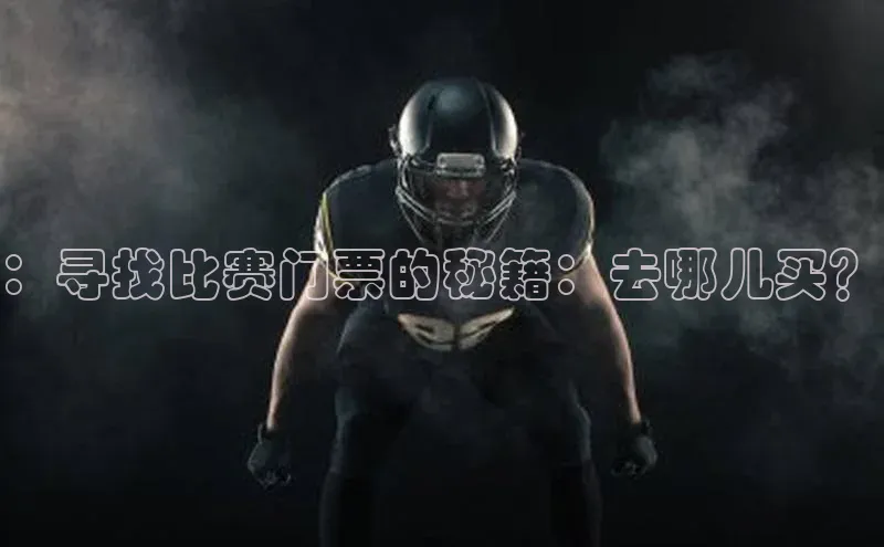 3377体育中国官方网站入口百度识图：寻找比赛门票的秘籍：去哪儿买？
