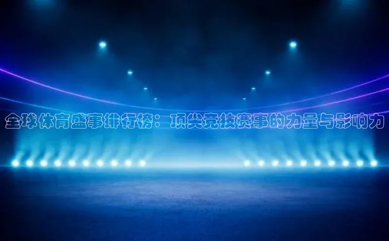 3377体育中国官方网站入口阿里尔公司全球体育盛事排行榜：顶尖竞技赛事的力量与影响力