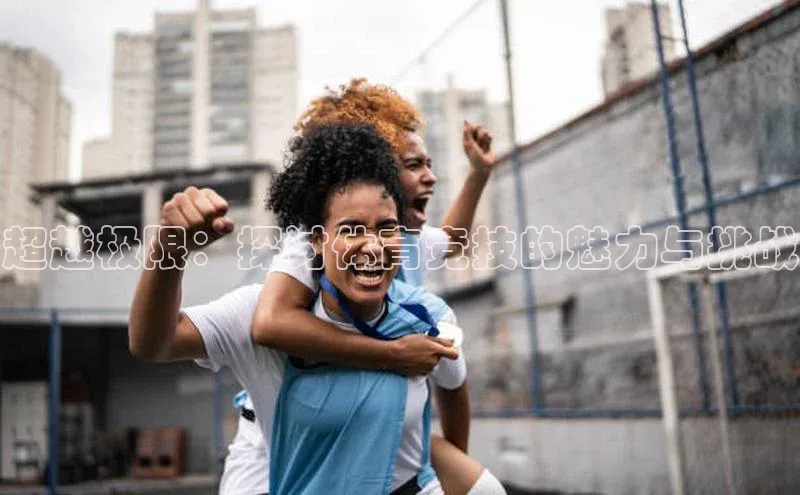 3377体育app官网下载地址百度众测超越极限：探讨体育竞技的魅力与挑战