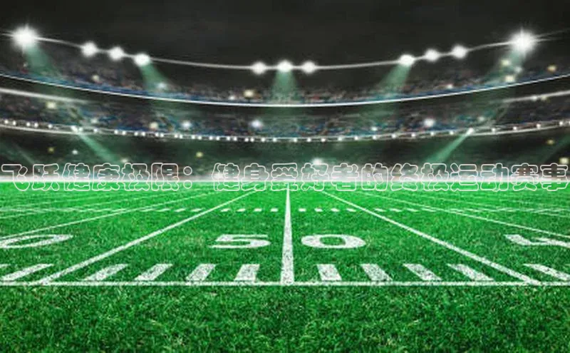 3377体育百度人工翻译飞跃健康极限：健身爱好者的终极运动赛事