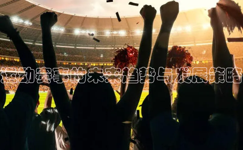 3377体育中国官方网站入口阿里尔公司运动赛事的未来趋势与发展策略