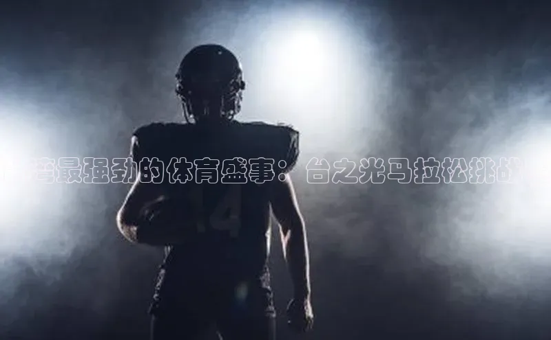 3377体育官网天下秀台湾最强劲的体育盛事：台之光马拉松挑战赛