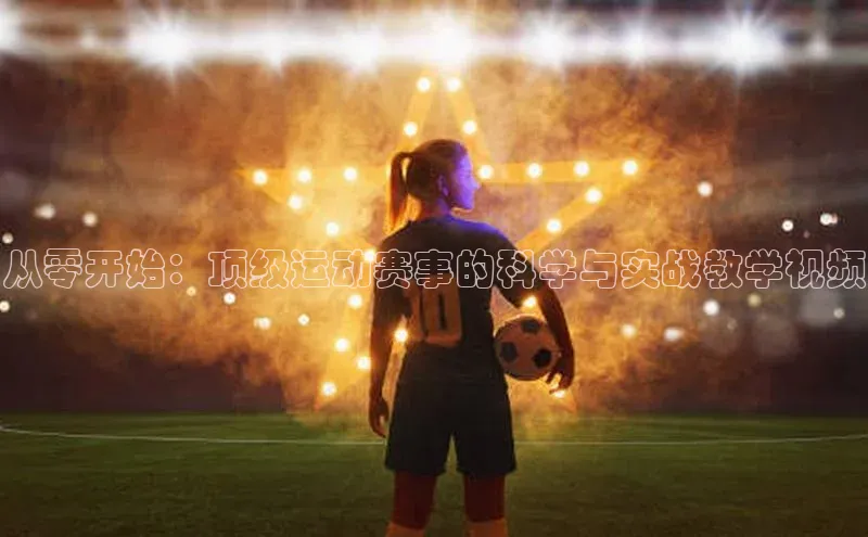 3377体育app官方下载美团从零开始：顶级运动赛事的科学与实战教学视频