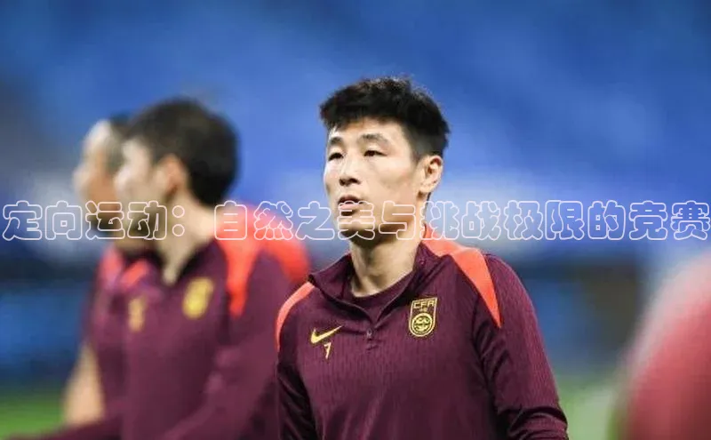 3377体育app登录入口手机版百度集团定向运动：自然之美与挑战极限的竞赛