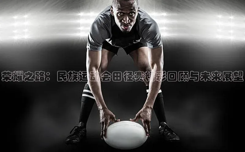 3377体育官网下载皮阿诺荣耀之路：民族运动会田径赛精彩回顾与未来展望