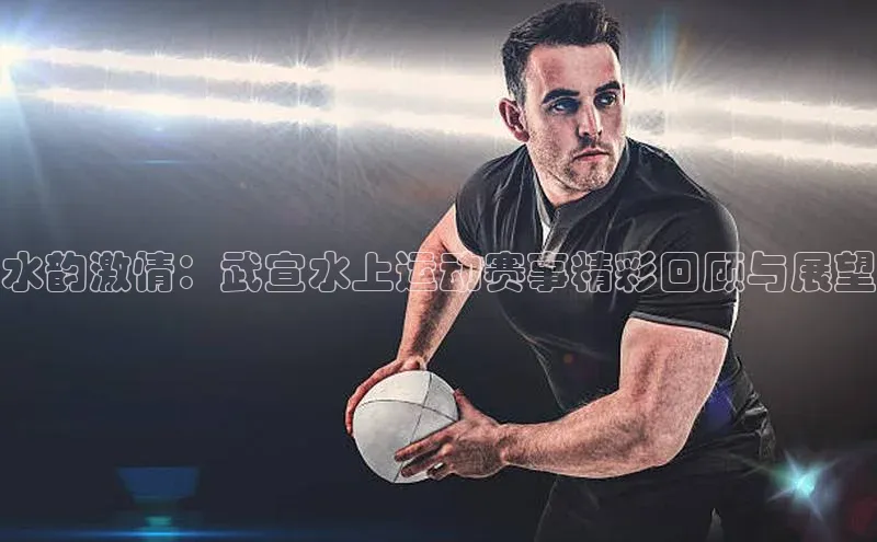 水韵激情：武宣水上运动赛事精彩回顾与展望