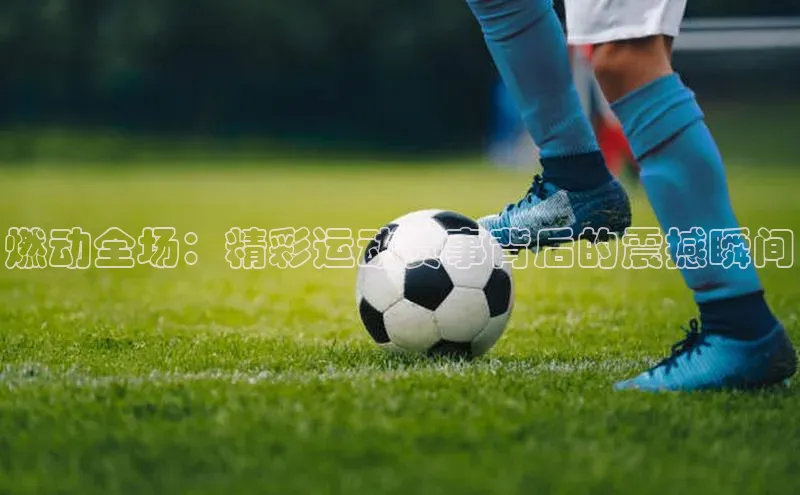 燃动全场：精彩运动赛事背后的震撼瞬间