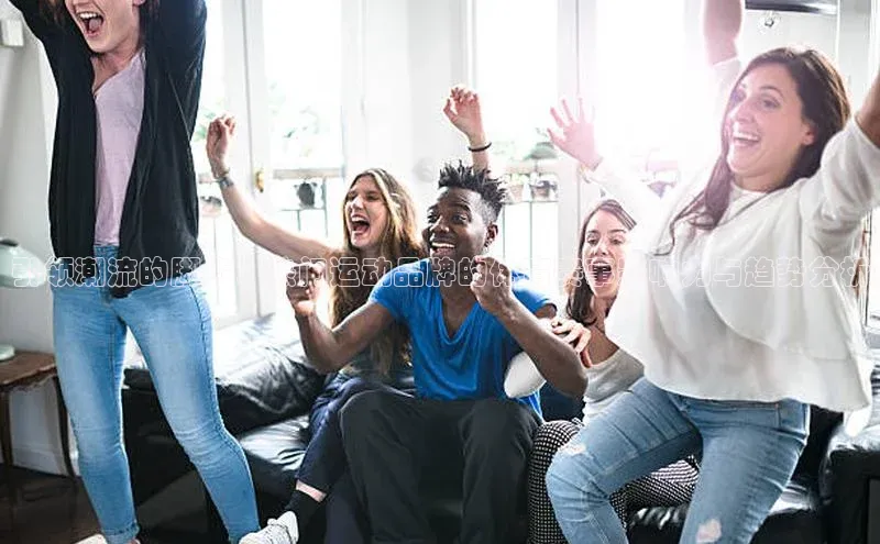 引领潮流的脚步：热门运动品牌的体育赛事影响力与趋势分析