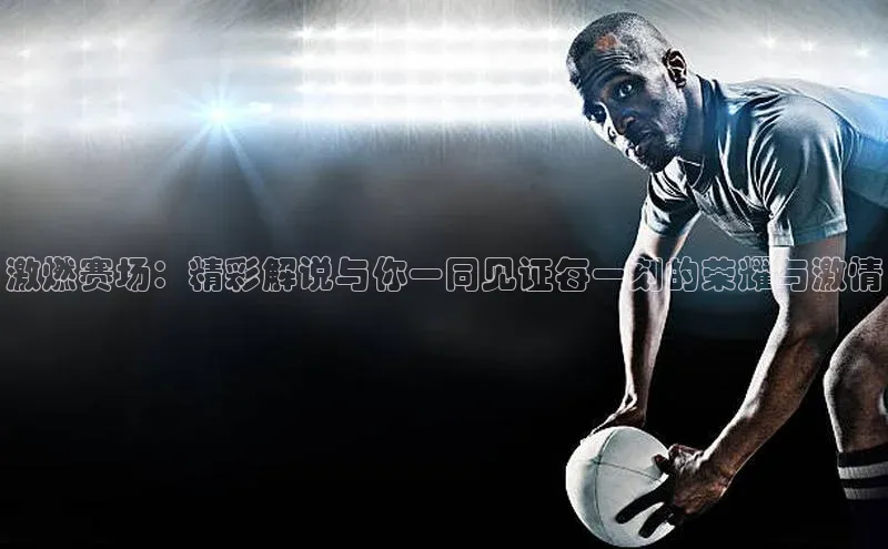 激燃赛场：精彩解说与你一同见证每一刻的荣耀与激情