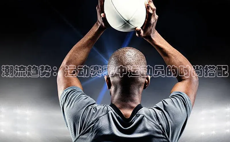 潮流趋势：运动赛事中运动员的时尚搭配
