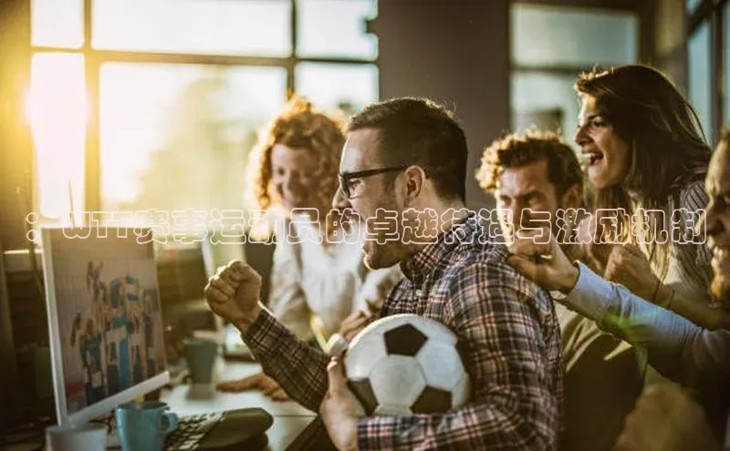 ：WTT赛事运动员的卓越待遇与激励机制