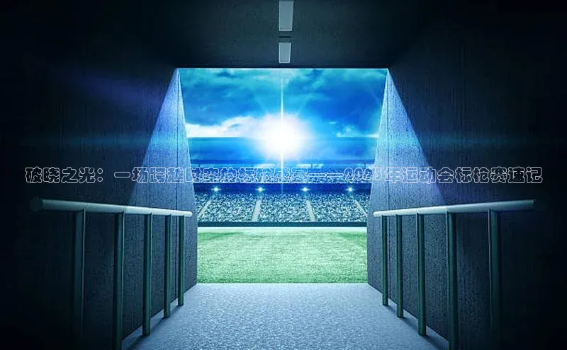 破晓之光：一场跨越时空的标枪盛宴——2023年运动会标枪赛速记