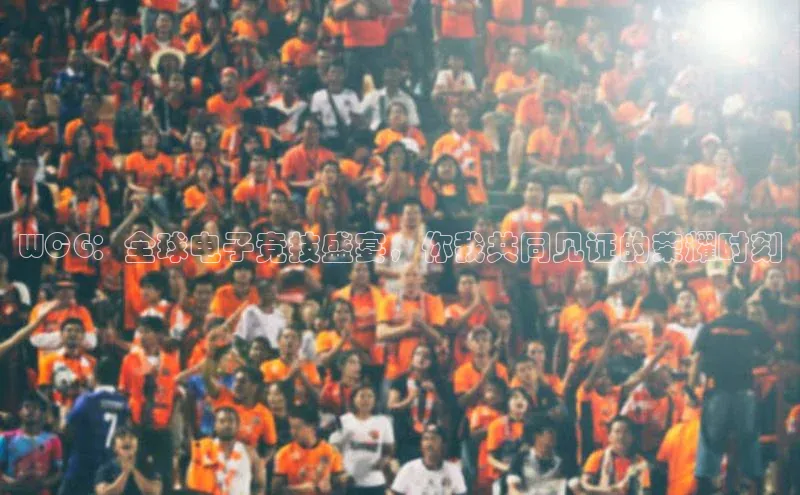 WCG：全球电子竞技盛宴，你我共同见证的荣耀时刻