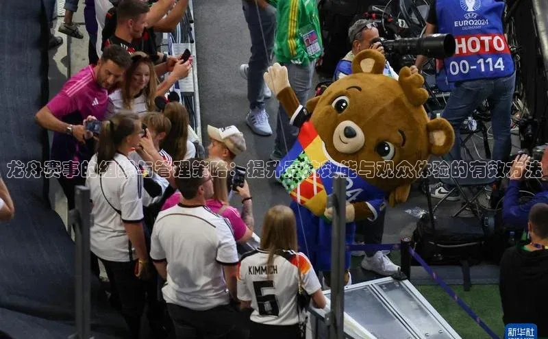 龙舟赛事的组织与管理策略：提升竞技效能与观众体验的有效方法