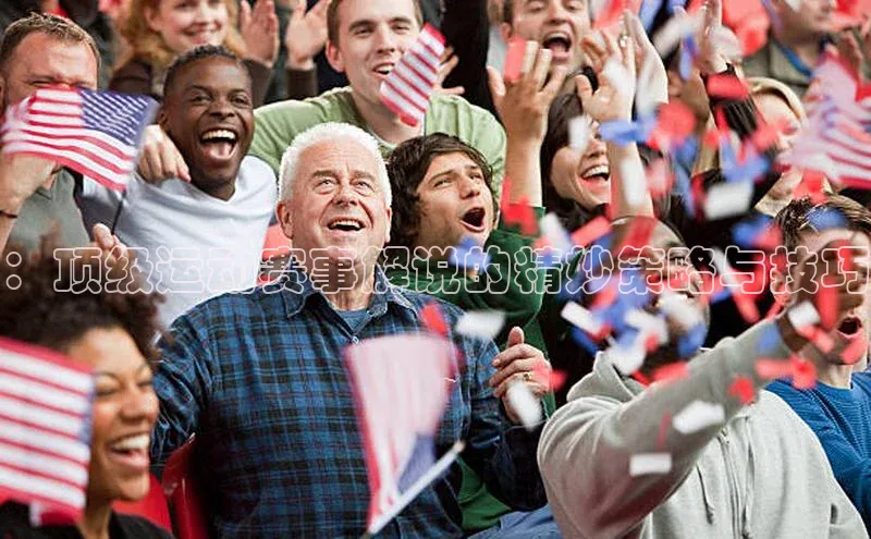 ：顶级运动赛事解说的精妙策略与技巧