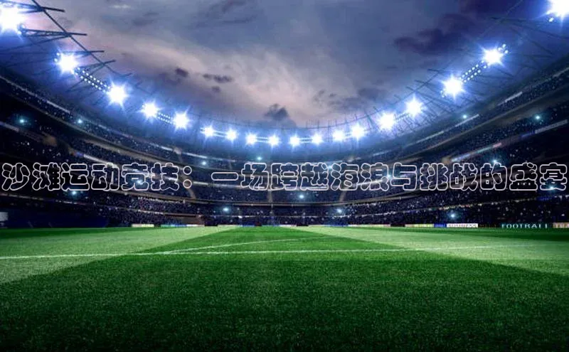 沙滩运动竞技：一场跨越海浪与挑战的盛宴