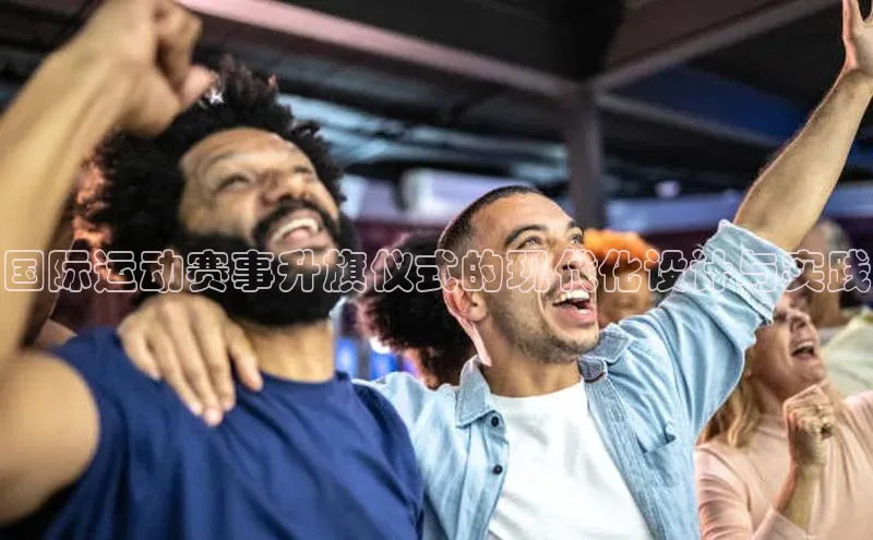 国际运动赛事升旗仪式的现代化设计与实践
