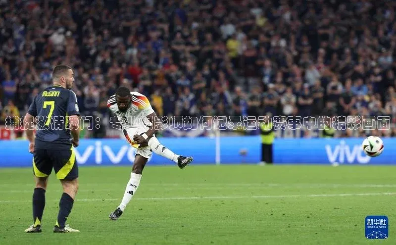 捕捉激情瞬间：专业摄影师如何记录运动赛事中的精彩画面