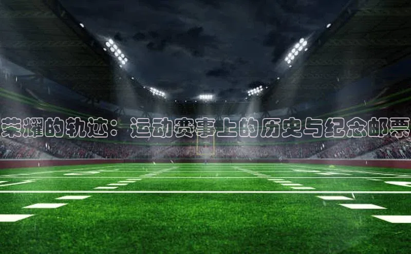 荣耀的轨迹：运动赛事上的历史与纪念邮票