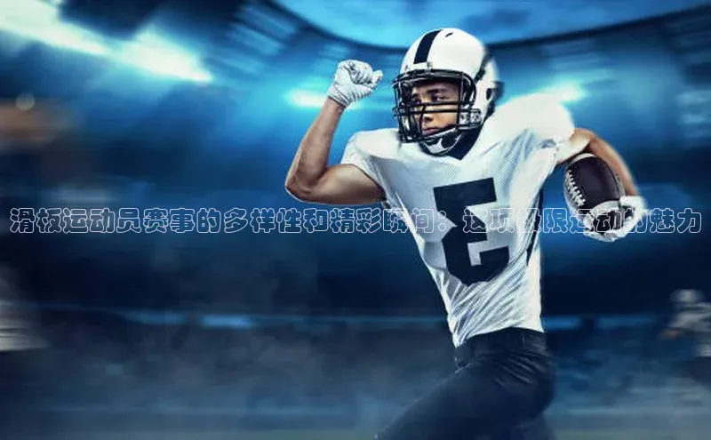 滑板运动员赛事的多样性和精彩瞬间：这项极限运动的魅力