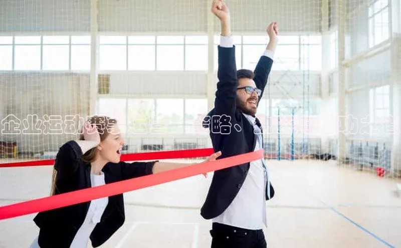 企业运动赛事运营：策略、执行与成功之道