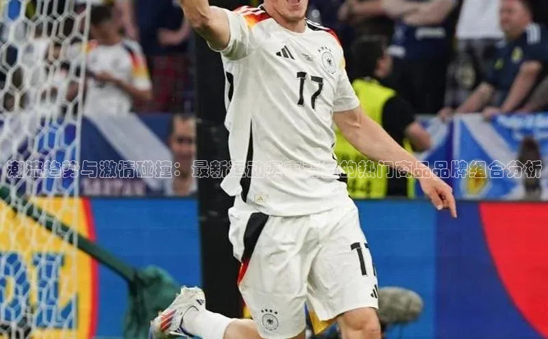 潮流趋势与激情碰撞：最新运动赛事背后的热门商品品牌组合分析