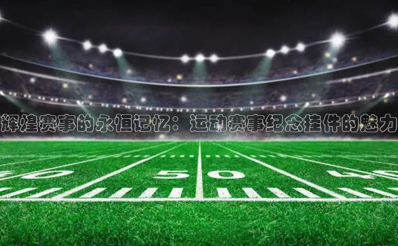 辉煌赛事的永恒记忆：运动赛事纪念挂件的魅力