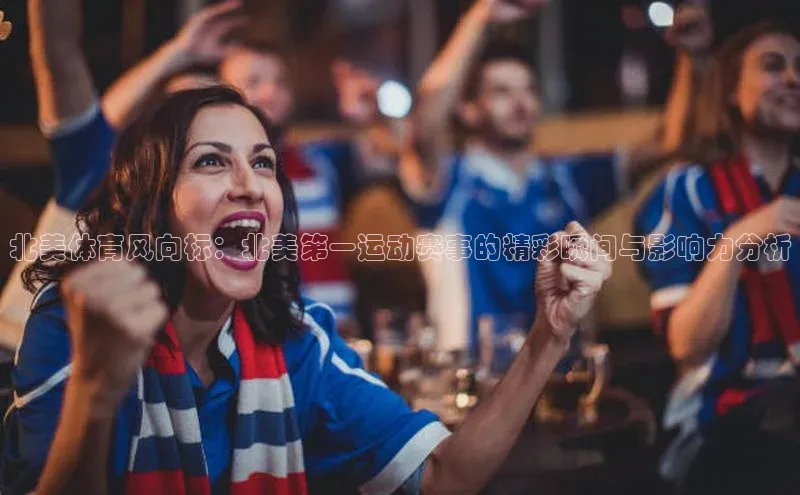 北美体育风向标：北美第一运动赛事的精彩瞬间与影响力分析