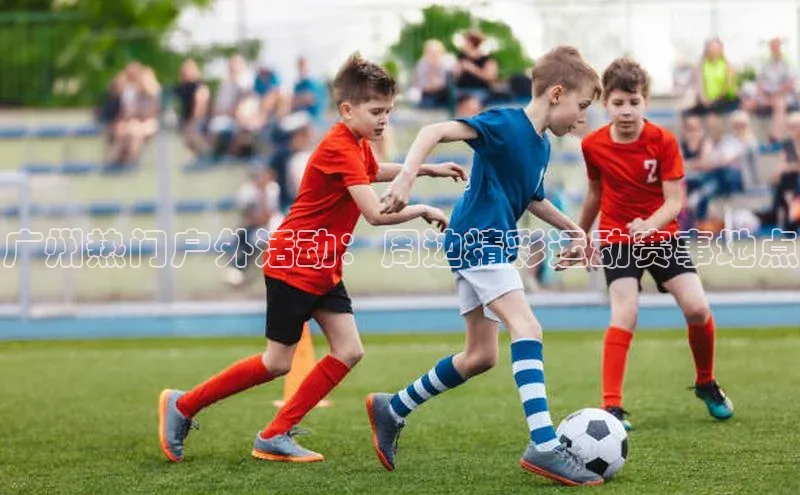 广州热门户外活动：周边精彩运动赛事地点