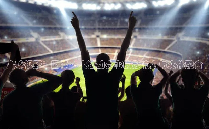 全球视野：国际20大运动赛事的影响力与文化融合