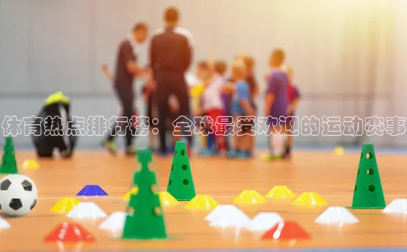 体育热点排行榜：全球最受欢迎的运动赛事
