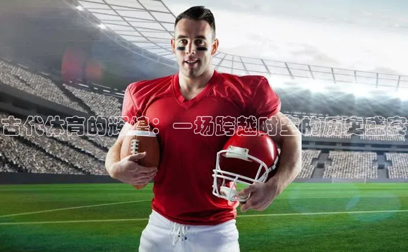 古代体育的辉煌：一场跨越时空的历史盛宴